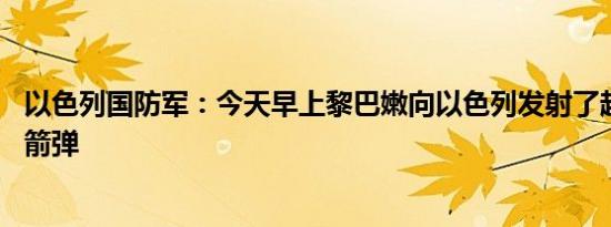 以色列国防军：今天早上黎巴嫩向以色列发射了超过65枚火箭弹