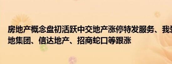 房地产概念盘初活跃中交地产涨停特发服务、我爱我家、金地集团、信达地产、招商蛇口等跟涨