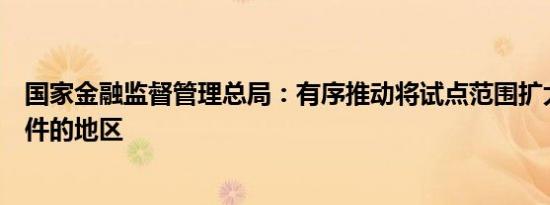 国家金融监督管理总局：有序推动将试点范围扩大至符合条件的地区