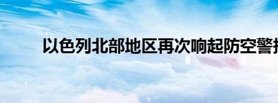 以色列北部地区再次响起防空警报