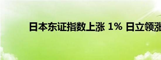 日本东证指数上涨 1% 日立领涨