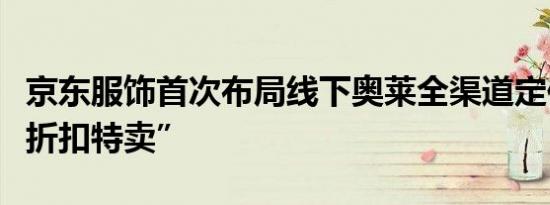 京东服饰首次布局线下奥莱全渠道定位“深度折扣特卖”
