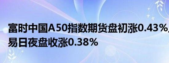 富时中国A50指数期货盘初涨0.43%上一个交易日夜盘收涨0.38%