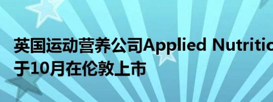 英国运动营养公司Applied Nutrition或最快于10月在伦敦上市