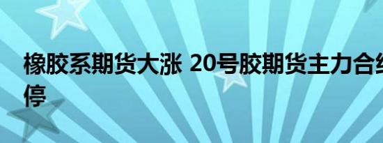 橡胶系期货大涨 20号胶期货主力合约触及涨停