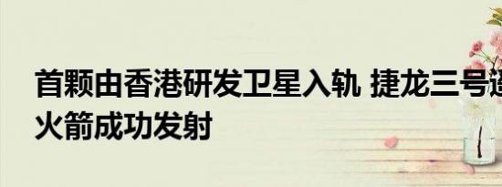 首颗由香港研发卫星入轨 捷龙三号遥四运载火箭成功发射