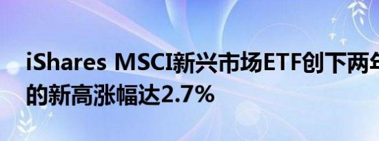 iShares MSCI新兴市场ETF创下两年多以来的新高涨幅达2.7%