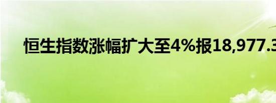 恒生指数涨幅扩大至4%报18,977.39点