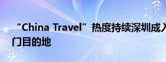 “China Travel”热度持续深圳成入境游热门目的地