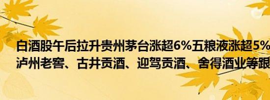 白酒股午后拉升贵州茅台涨超6%五粮液涨超5%山西汾酒、泸州老窖、古井贡酒、迎驾贡酒、舍得酒业等跟涨