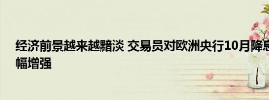 经济前景越来越黯淡 交易员对欧洲央行10月降息的预期大幅增强
