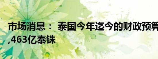 市场消息： 泰国今年迄今的财政预算赤字为5,463亿泰铢