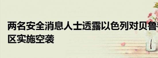 两名安全消息人士透露以色列对贝鲁特南部郊区实施空袭