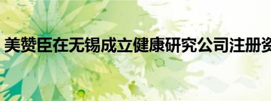 美赞臣在无锡成立健康研究公司注册资本3亿