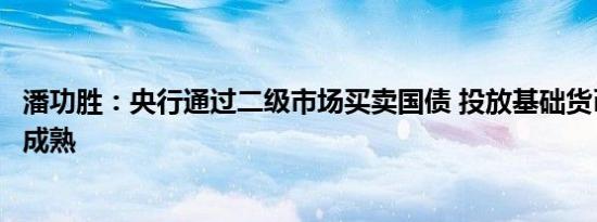 潘功胜：央行通过二级市场买卖国债 投放基础货币条件逐渐成熟