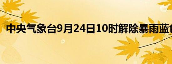 中央气象台9月24日10时解除暴雨蓝色预警