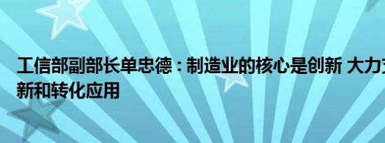 工信部副部长单忠德 : 制造业的核心是创新 大力支持技术创新和转化应用
