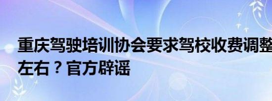 重庆驾驶培训协会要求驾校收费调整至4600左右？官方辟谣