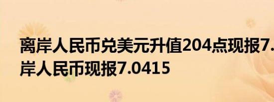 离岸人民币兑美元升值204点现报7.0381在岸人民币现报7.0415