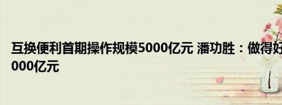互换便利首期操作规模5000亿元 潘功胜：做得好可以再来5000亿元