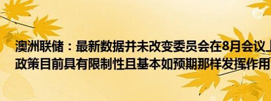 澳洲联储：最新数据并未改变委员会在8月会议上的评估即政策目前具有限制性且基本如预期那样发挥作用