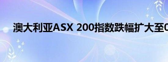 澳大利亚ASX 200指数跌幅扩大至0.3%