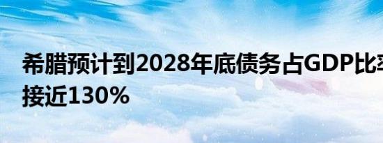 希腊预计到2028年底债务占GDP比率将降至接近130%