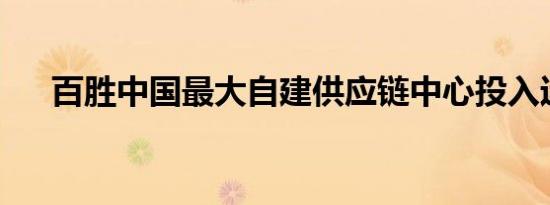 百胜中国最大自建供应链中心投入运营