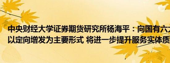中央财经大学证券期货研究所杨海平：向国有六大行注资或以定向增发为主要形式 将进一步提升服务实体质效