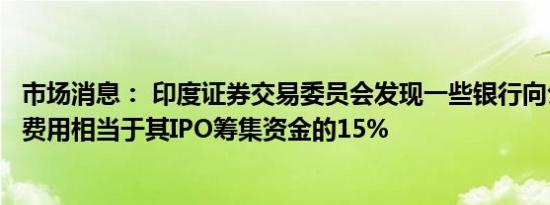 市场消息： 印度证券交易委员会发现一些银行向公司收取的费用相当于其IPO筹集资金的15%