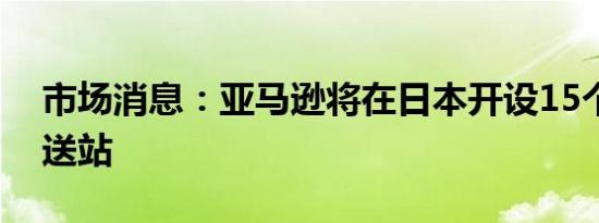 市场消息：亚马逊将在日本开设15个新的配送站