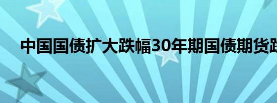 中国国债扩大跌幅30年期国债期货跌1%