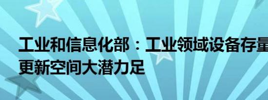 工业和信息化部：工业领域设备存量规模大 更新空间大潜力足