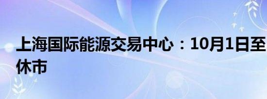 上海国际能源交易中心：10月1日至10月7日休市
