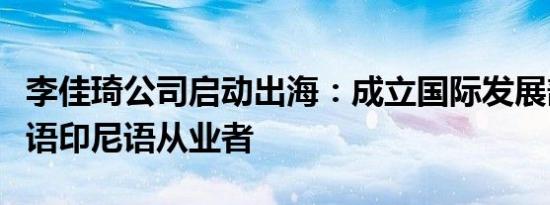 李佳琦公司启动出海：成立国际发展部招聘英语印尼语从业者