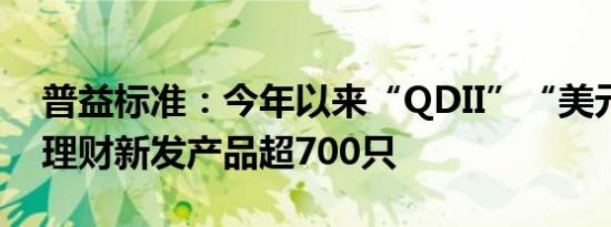 普益标准：今年以来“QDII”“美元”主题理财新发产品超700只