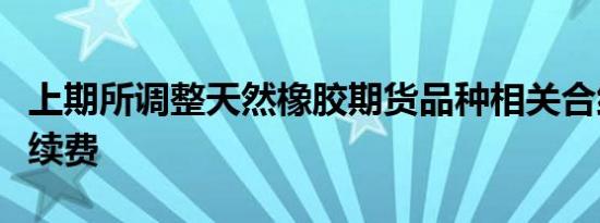 上期所调整天然橡胶期货品种相关合约交易手续费