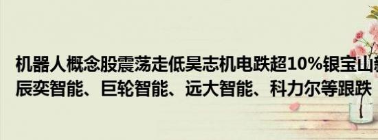机器人概念股震荡走低昊志机电跌超10%银宝山新一度跌停辰奕智能、巨轮智能、远大智能、科力尔等跟跌