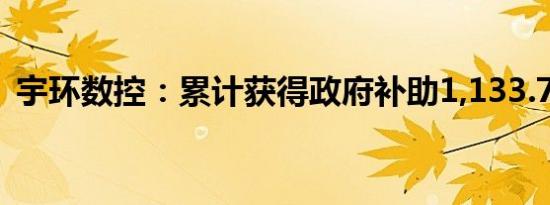 宇环数控：累计获得政府补助1,133.71万元