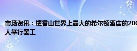 市场资讯：檀香山世界上最大的希尔顿酒店的2000名酒店工人举行罢工