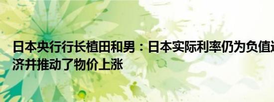 日本央行行长植田和男：日本实际利率仍为负值这刺激了经济并推动了物价上涨