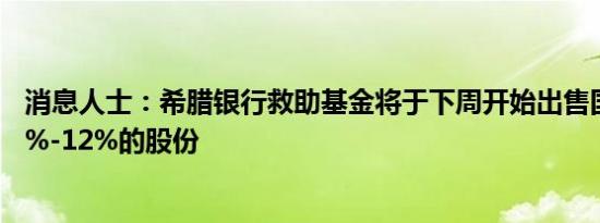 消息人士：希腊银行救助基金将于下周开始出售国家银行10%-12%的股份