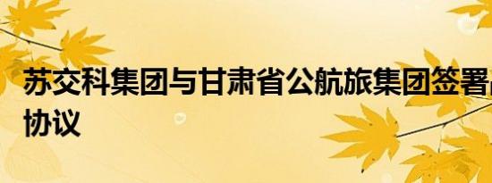 苏交科集团与甘肃省公航旅集团签署战略合作协议