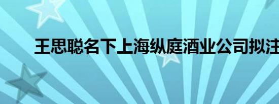 王思聪名下上海纵庭酒业公司拟注销