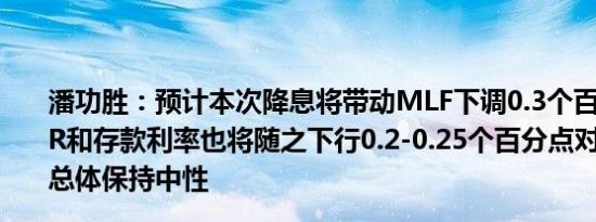潘功胜：预计本次降息将带动MLF下调0.3个百分点预计LPR和存款利率也将随之下行0.2-0.25个百分点对银行净息差总体保持中性