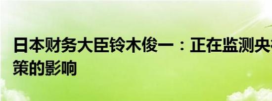日本财务大臣铃木俊一：正在监测央行货币政策的影响
