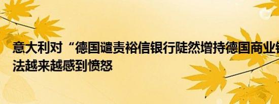 意大利对“德国谴责裕信银行陡然增持德国商业银行”的做法越来越感到愤怒