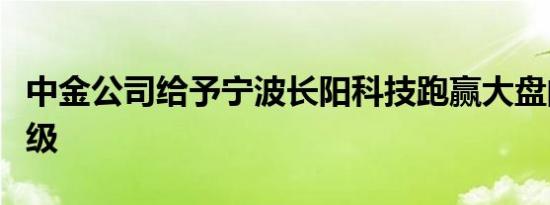 中金公司给予宁波长阳科技跑赢大盘的初始评级