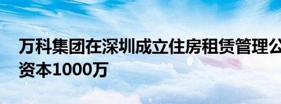 万科集团在深圳成立住房租赁管理公司 注册资本1000万