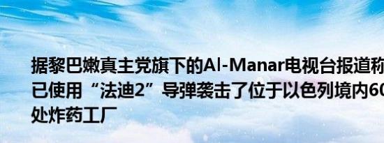 据黎巴嫩真主党旗下的Al-Manar电视台报道称该组织宣布已使用“法迪2”导弹袭击了位于以色列境内60公里处的一处炸药工厂